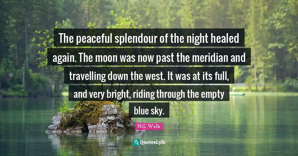 The peaceful splendour of the night healed again. The moon was now past the meridian and travelling down the west. It was at its full, and very bright, riding through the empty blue sky.