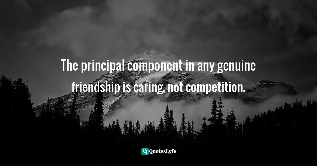 The principal component in any genuine friendship is caring, not competition.