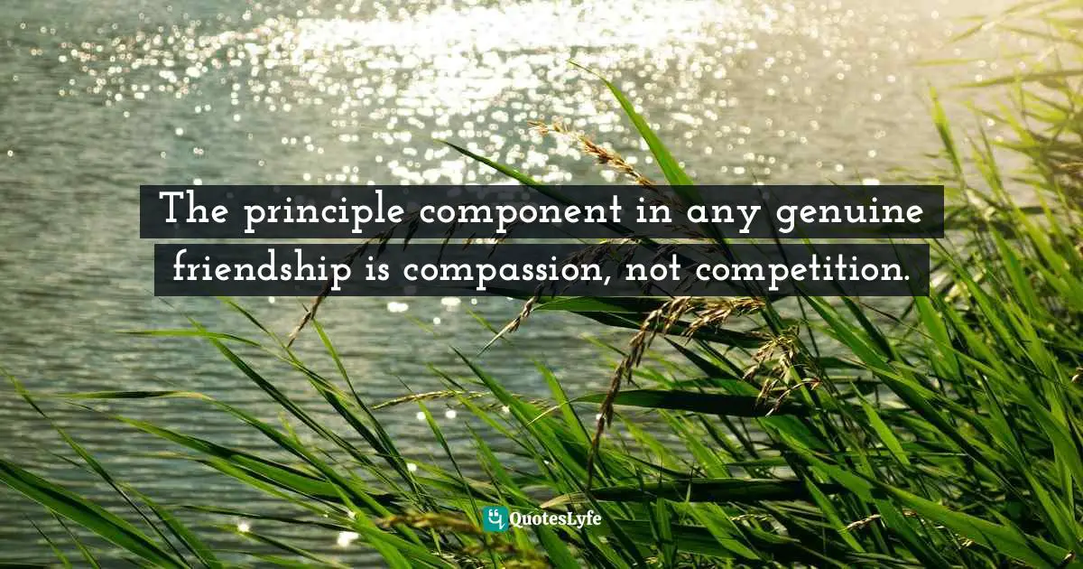 The principle component in any genuine friendship is compassion, not competition.