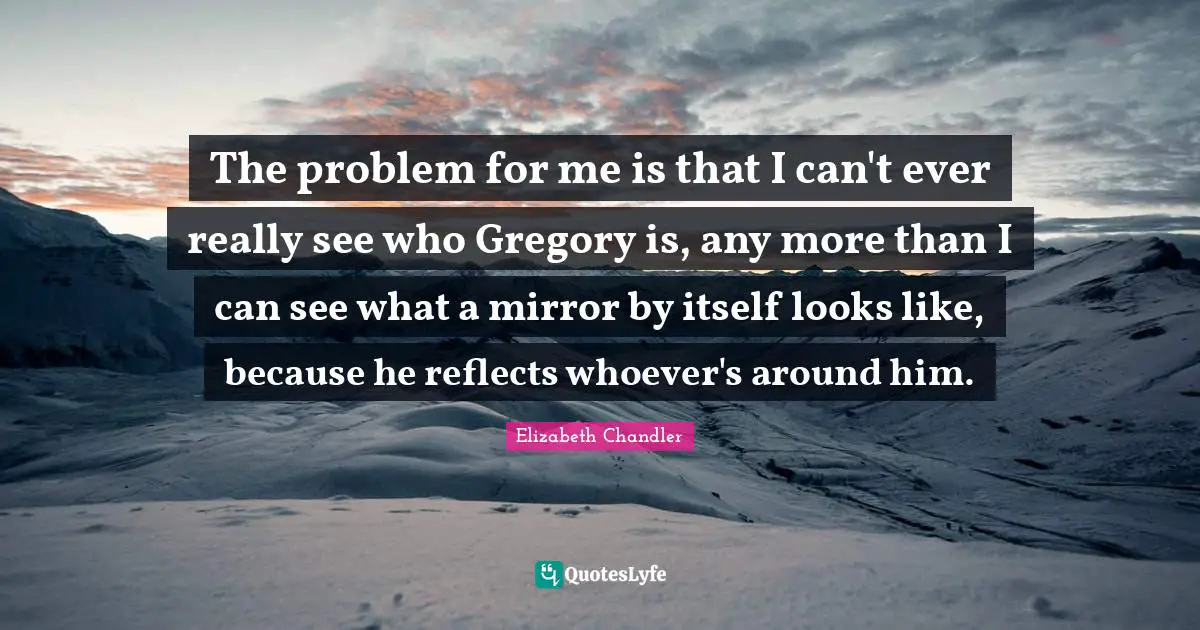 Soulmates Quotes: "The problem for me is that I can't ever really see who Gregory is, any more than I can see what a mirror by itself looks like, because he reflects whoever's around him."