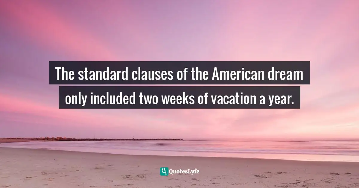 The standard clauses of the American dream only included two weeks of vacation a year.