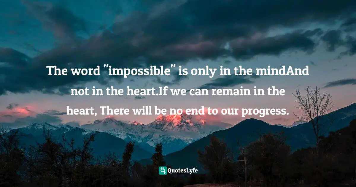 The word "impossible" is only in the mindAnd not in the heart.If we can remain in the heart, There will be no end to our progress.