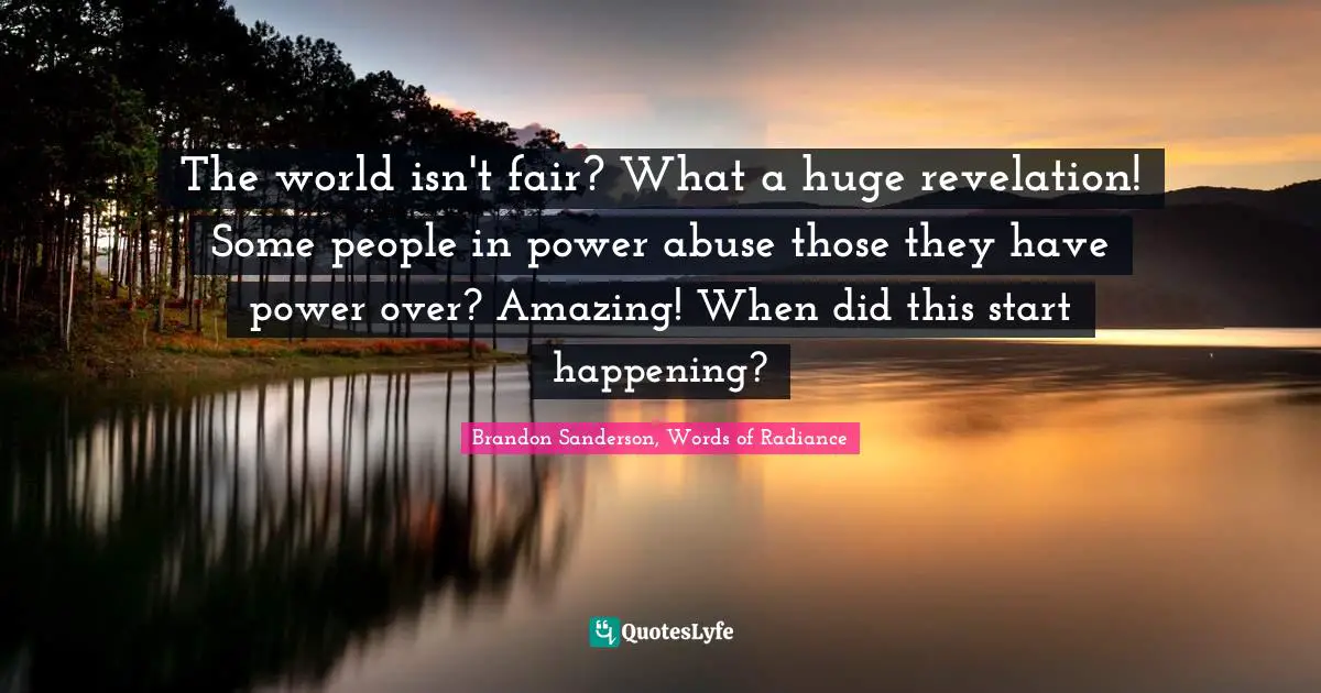 The world isn't fair? What a huge revelation! Some people in power abuse those they have power over? Amazing! When did this start happening?