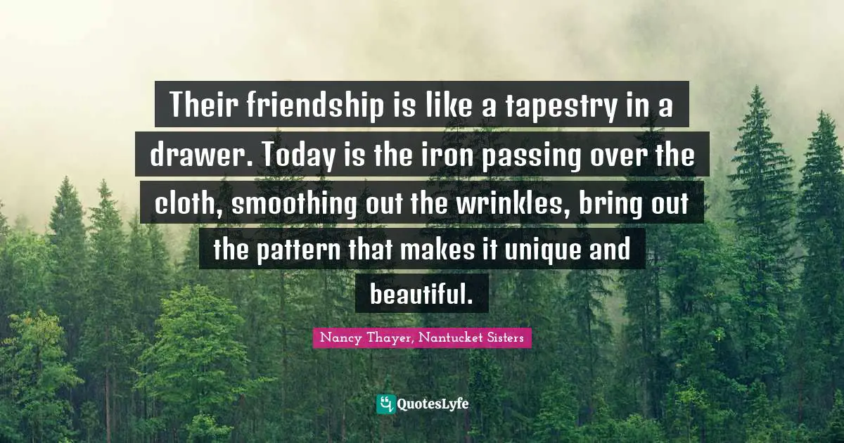 Their friendship is like a tapestry in a drawer. Today is the iron passing over the cloth, smoothing out the wrinkles, bring out the pattern that makes it unique and beautiful.