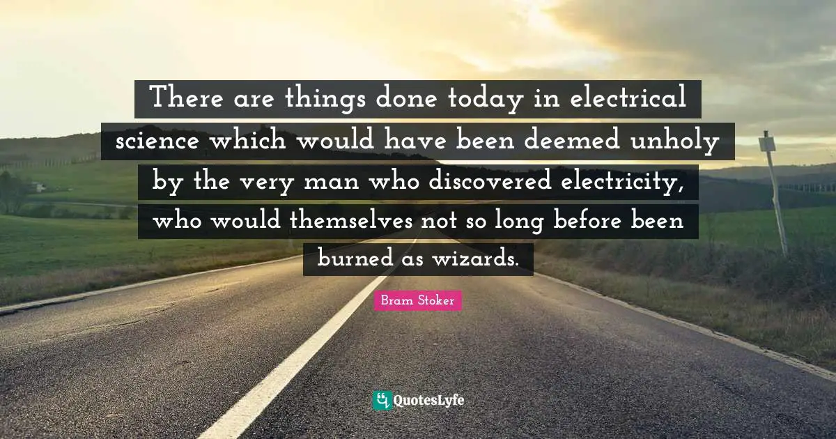 There are things done today in electrical science which would have been deemed unholy by the very man who discovered electricity, who would themselves not so long before been burned as wizards.