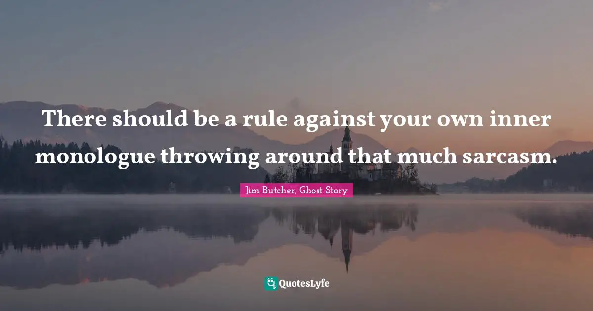 There should be a rule against your own inner monologue throwing around that much sarcasm.