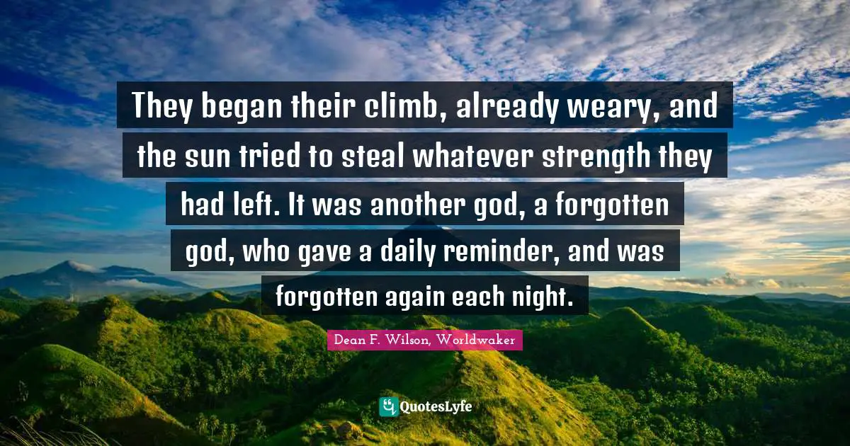 They began their climb, already weary, and the sun tried to steal whatever strength they had left. It was another god, a forgotten god, who gave a daily reminder, and was forgotten again each night.
