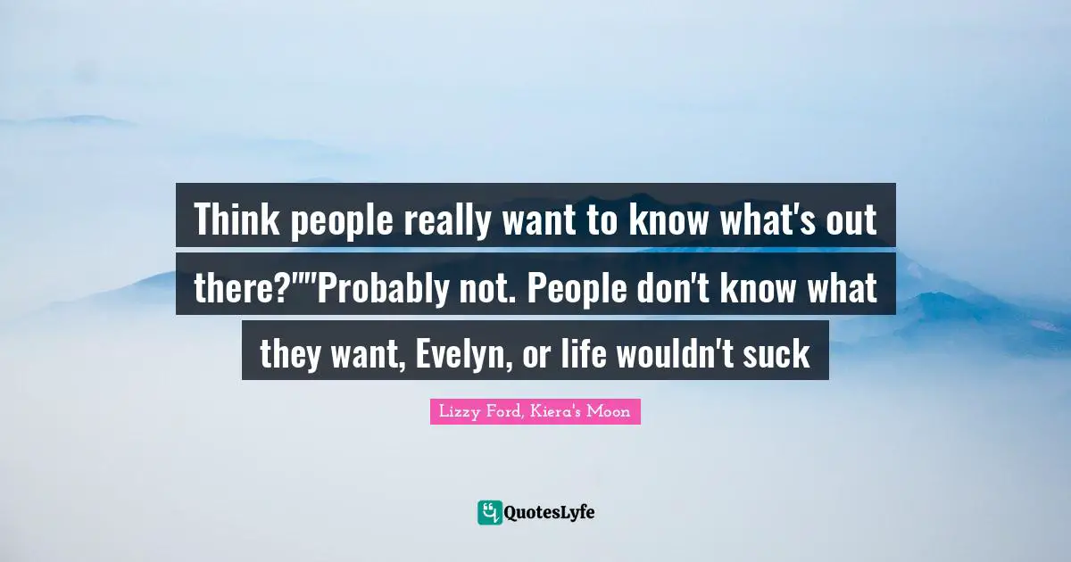 Think people really want to know what's out there?""Probably not. People don't know what they want, Evelyn, or life wouldn't suck