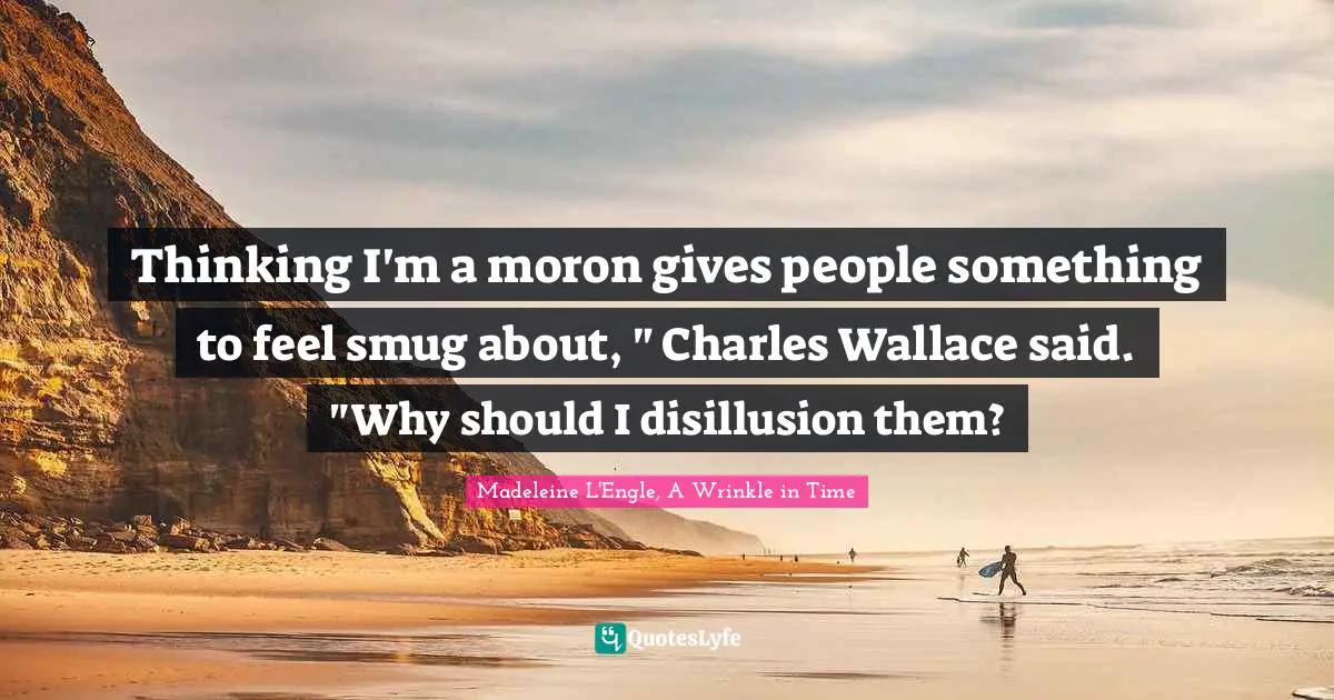 Madeleine L'Engle, A Wrinkle In Time Quotes: "Thinking I'm a moron gives people something to feel smug about, " Charles Wallace said. "Why should I disillusion them?"