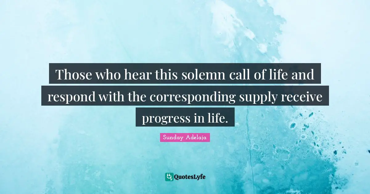 Those who hear this solemn call of life and respond with the corresponding supply receive progress in life.