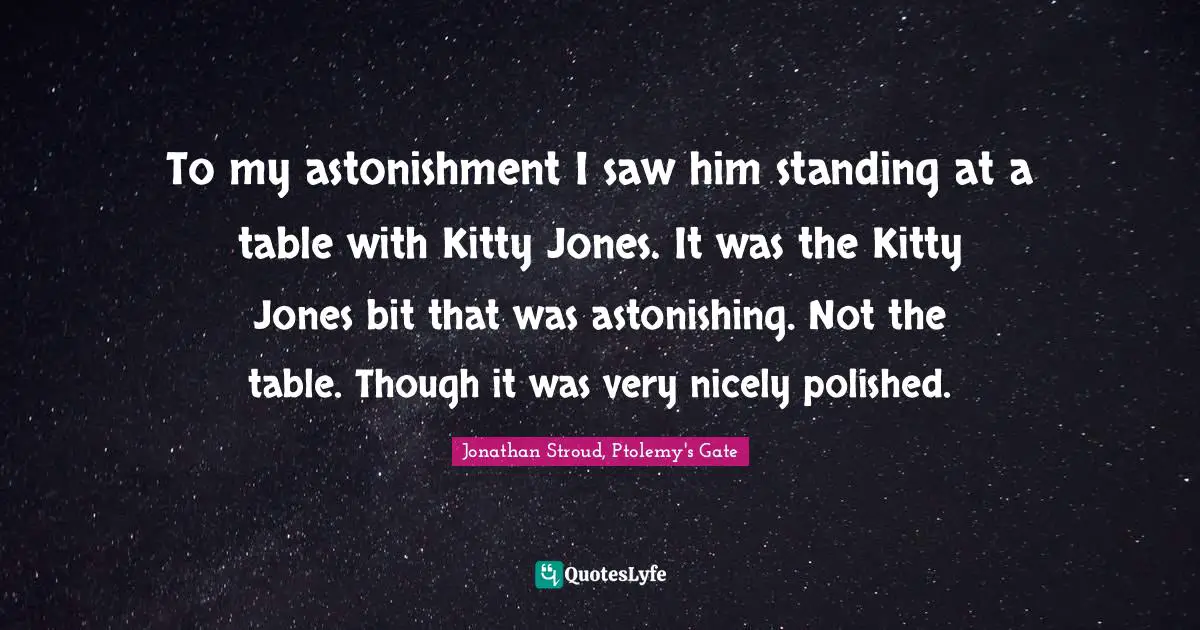 To my astonishment I saw him standing at a table with Kitty Jones. It was the Kitty Jones bit that was astonishing. Not the table. Though it was very nicely polished.