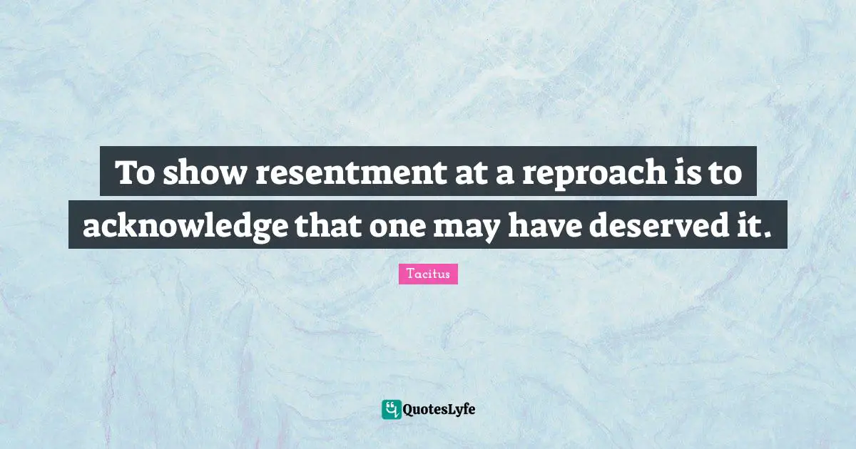 To show resentment at a reproach is to acknowledge that one may have deserved it.