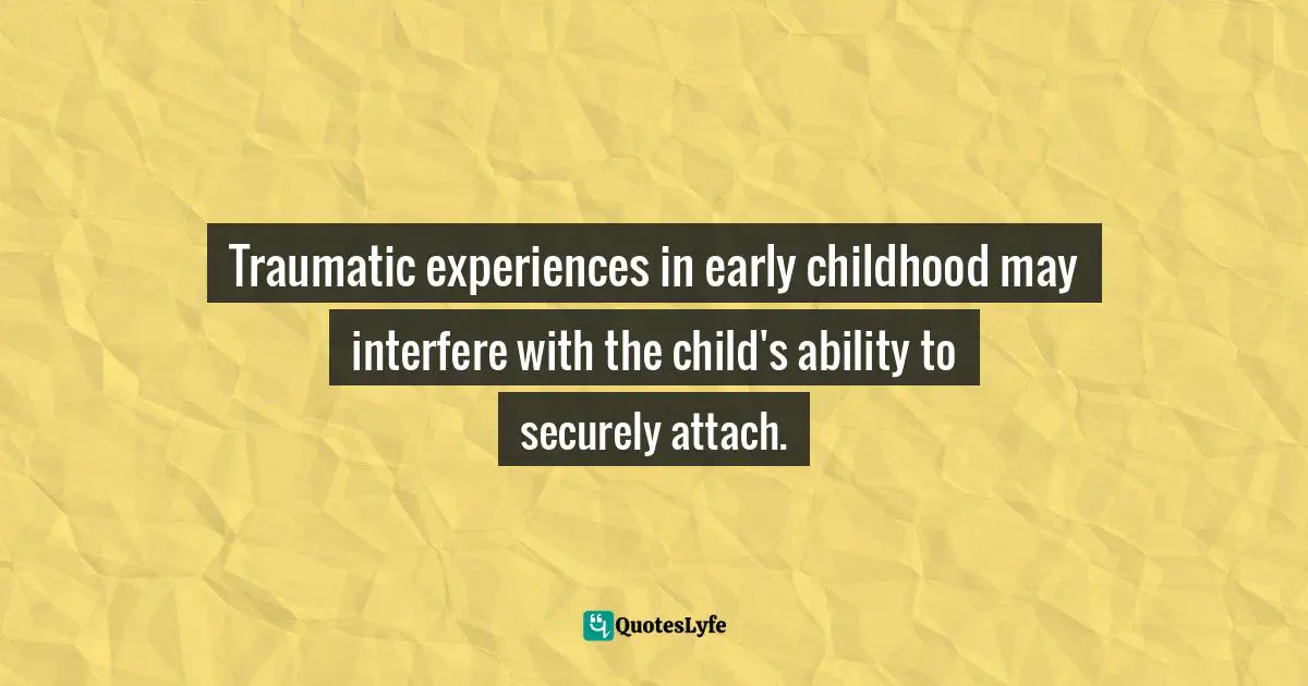 Traumatic experiences in early childhood may interfere with the child's ability to securely attach.