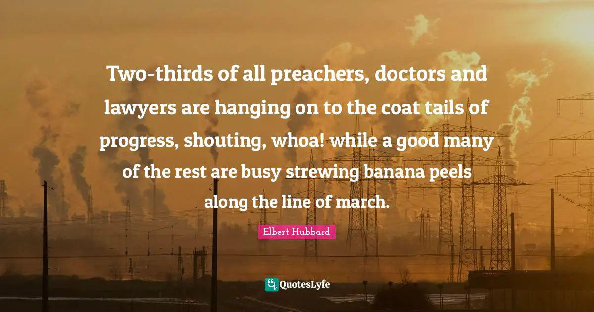 Two-thirds of all preachers, doctors and lawyers are hanging on to the coat tails of progress, shouting, whoa! while a good many of the rest are busy strewing banana peels along the line of march.