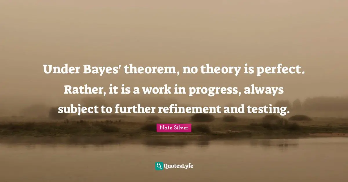 Under Bayes' theorem, no theory is perfect. Rather, it is a work in progress, always subject to further refinement and testing.
