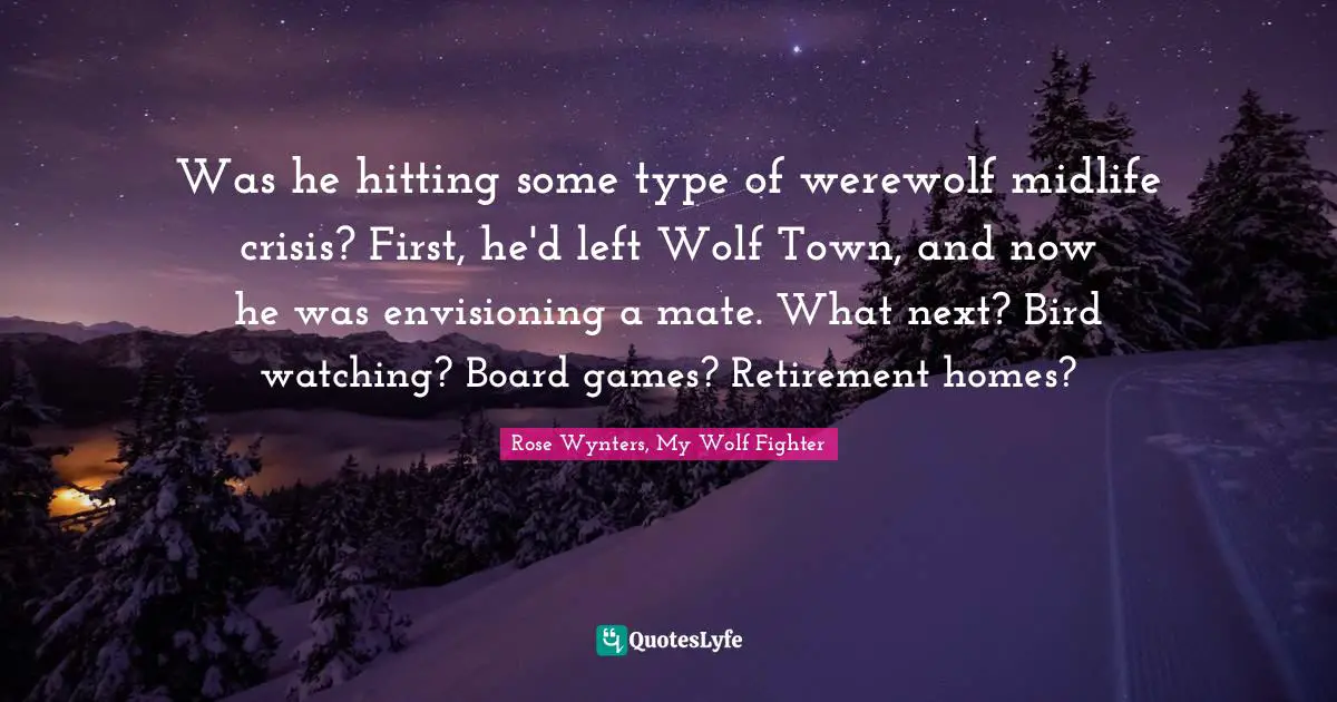 Was he hitting some type of werewolf midlife crisis? First, he'd left Wolf Town, and now he was envisioning a mate. What next? Bird watching? Board games? Retirement homes?