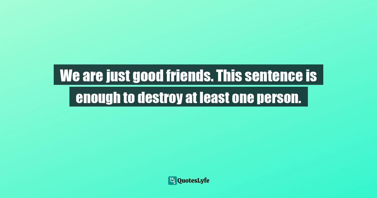 We are just good friends. This sentence is enough to destroy at least one person.