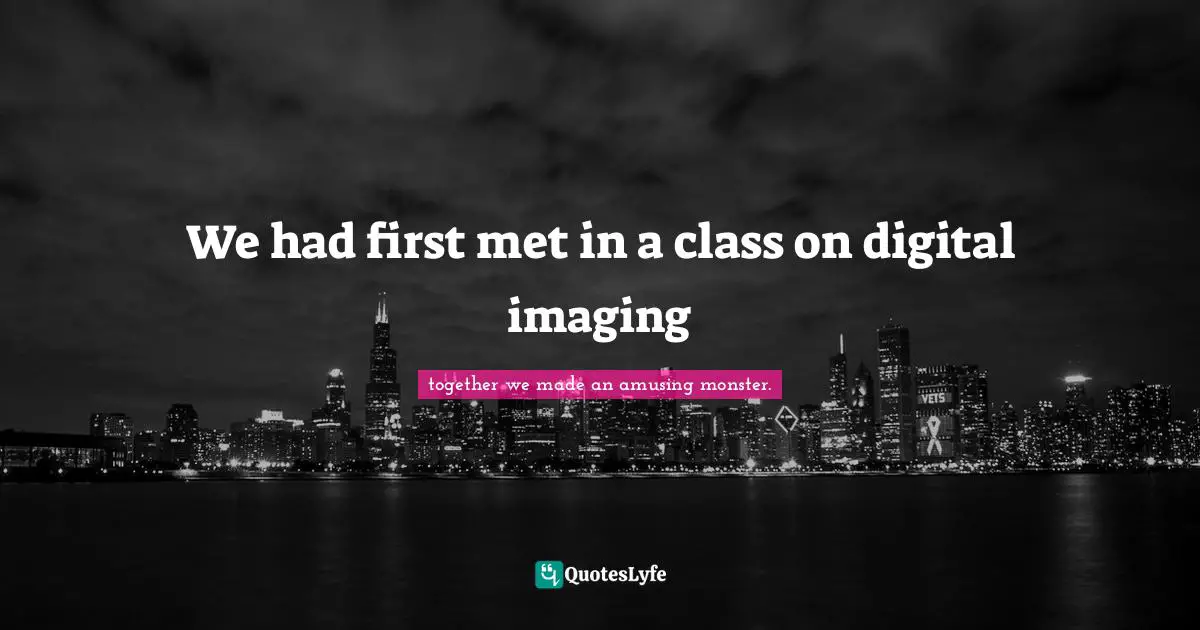 We had first met in a class on digital imaging