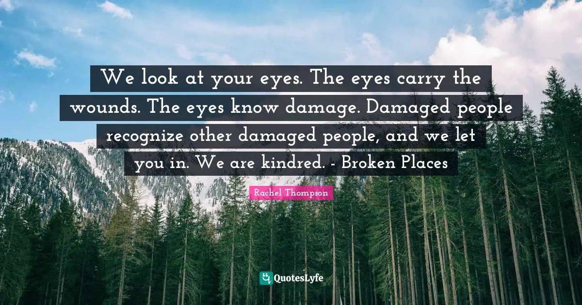 We look at your eyes. The eyes carry the wounds. The eyes know damage. Damaged people recognize other damaged people, and we let you in. We are kindred. - Broken Places