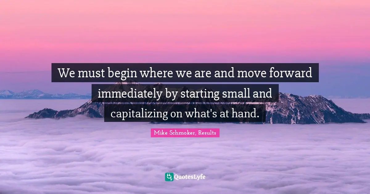 We must begin where we are and move forward immediately by starting small and capitalizing on what's at hand.