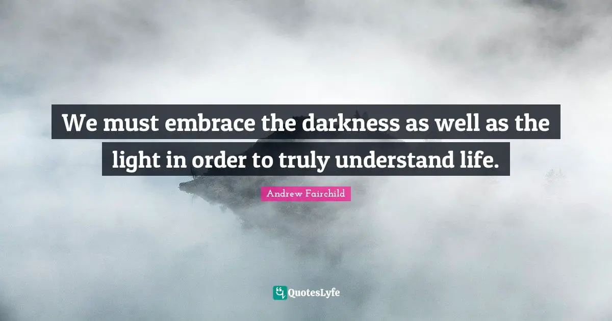 We must embrace the darkness as well as the light in order to truly understand life.