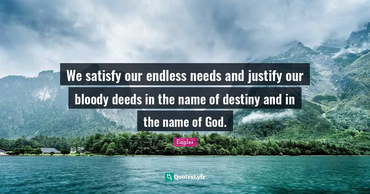 We satisfy our endless needs and justify our bloody deeds in the name of destiny and in the name of God.