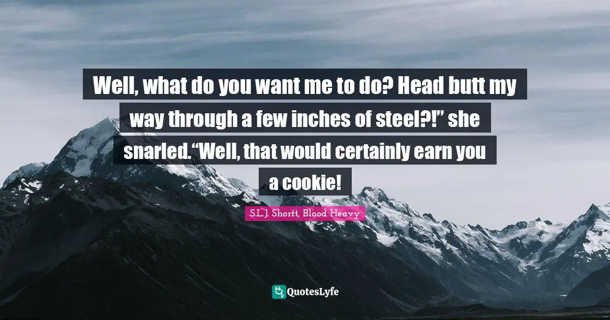 S.L.J. Shortt Quotes: "Well, what do you want me to do? Head butt my way through a few inches of steel?!” she snarled.“Well, that would certainly earn you a cookie!"
