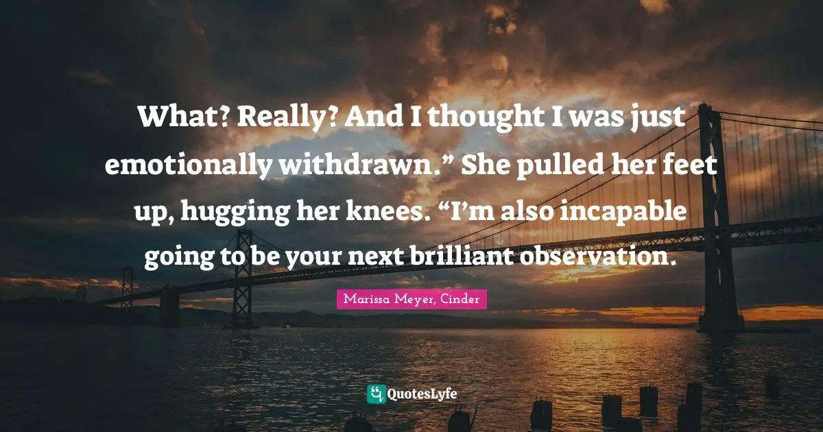 What? Really? And I thought I was just emotionally withdrawn.” She pulled her feet up, hugging her knees. “I’m also incapable going to be your next brilliant observation.
