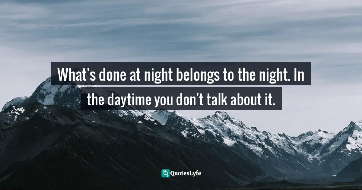 What's done at night belongs to the night. In the daytime you don't talk about it.