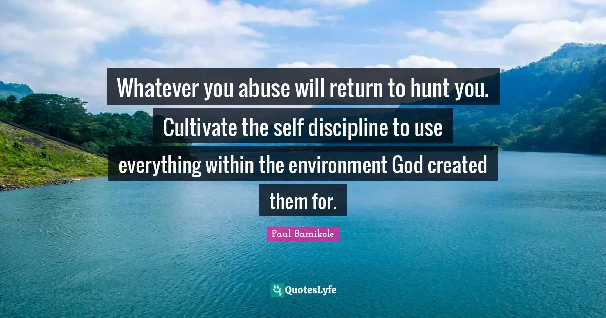 Whatever you abuse will return to hunt you. Cultivate the self discipline to use everything within the environment God created them for.