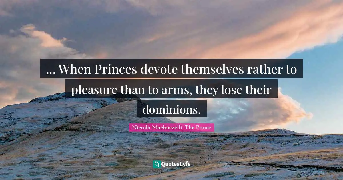 Niccolò Machiavelli Quotes: "... When Princes devote themselves rather to pleasure than to arms, they lose their dominions."