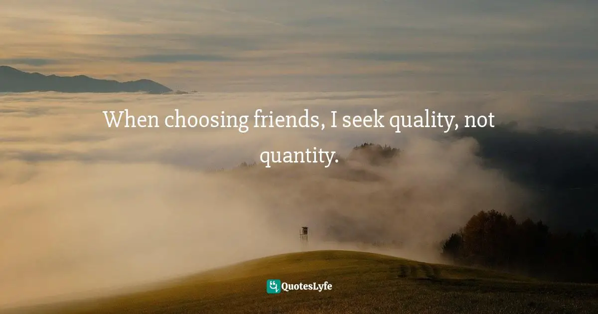 When choosing friends, I seek quality, not quantity.
