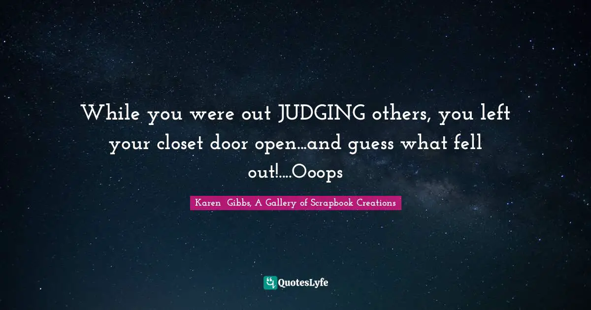 While you were out JUDGING others, you left your closet door open...and guess what fell out!....Ooops