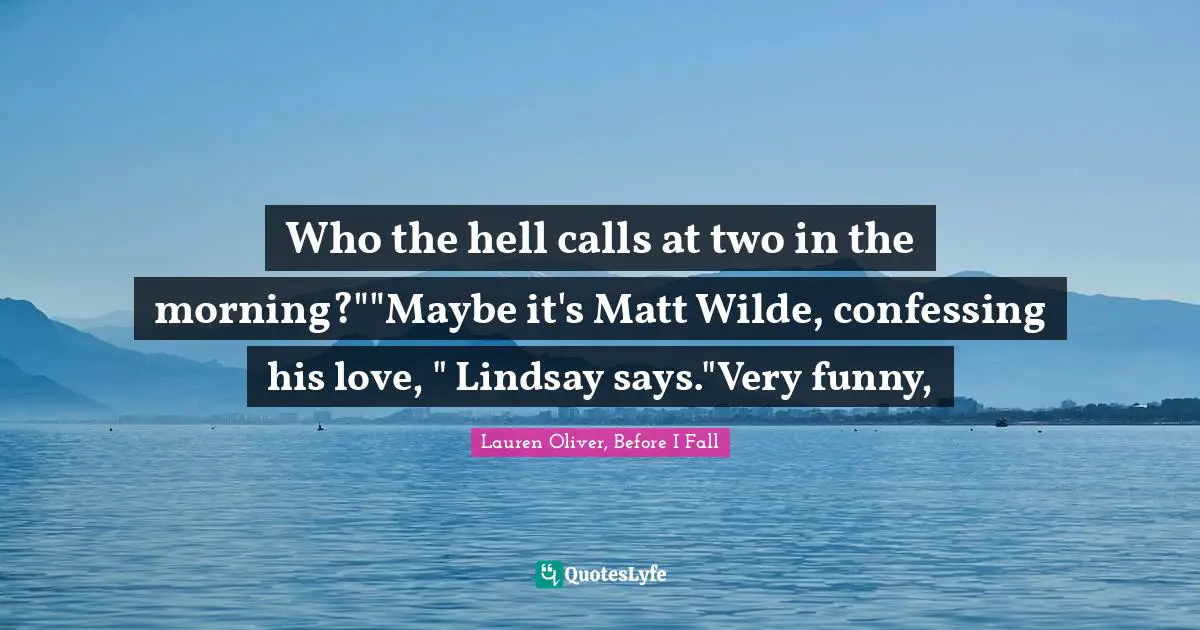 Who the hell calls at two in the morning?""Maybe it's Matt Wilde, confessing his love, " Lindsay says."Very funny, 