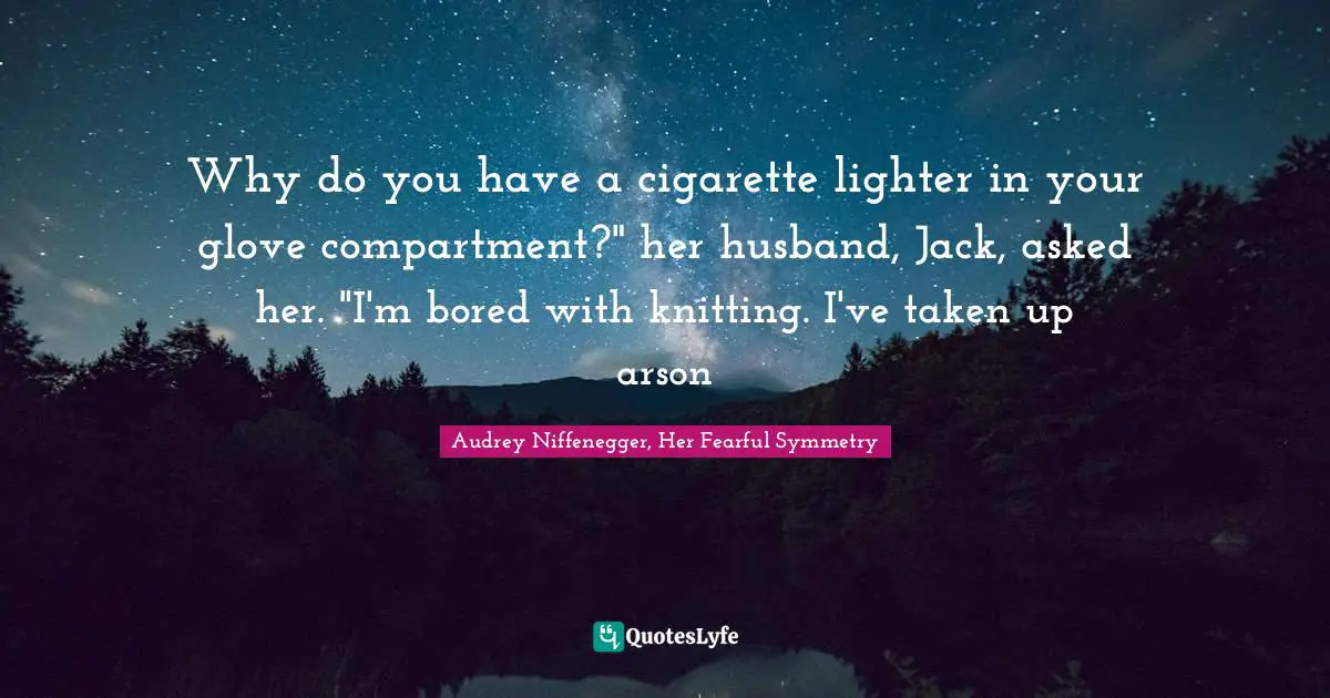 Why do you have a cigarette lighter in your glove compartment?" her husband, Jack, asked her. "I'm bored with knitting. I've taken up arson