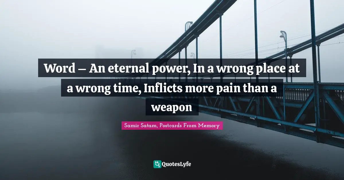 Samir Satam, Postcards From Memory Quotes: "Word – An eternal power, In a wrong place at a wrong time, Inflicts more pain than a weapon"