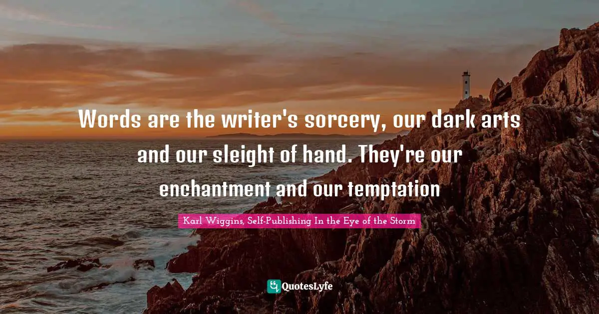 Words are the writer's sorcery, our dark arts and our sleight of hand. They're our enchantment and our temptation