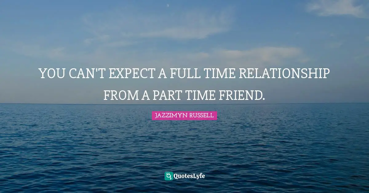 YOU CAN'T EXPECT A FULL TIME RELATIONSHIP FROM A PART TIME FRIEND.