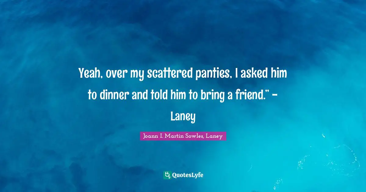 Yeah, over my scattered panties, I asked him to dinner and told him to bring a friend.” - Laney