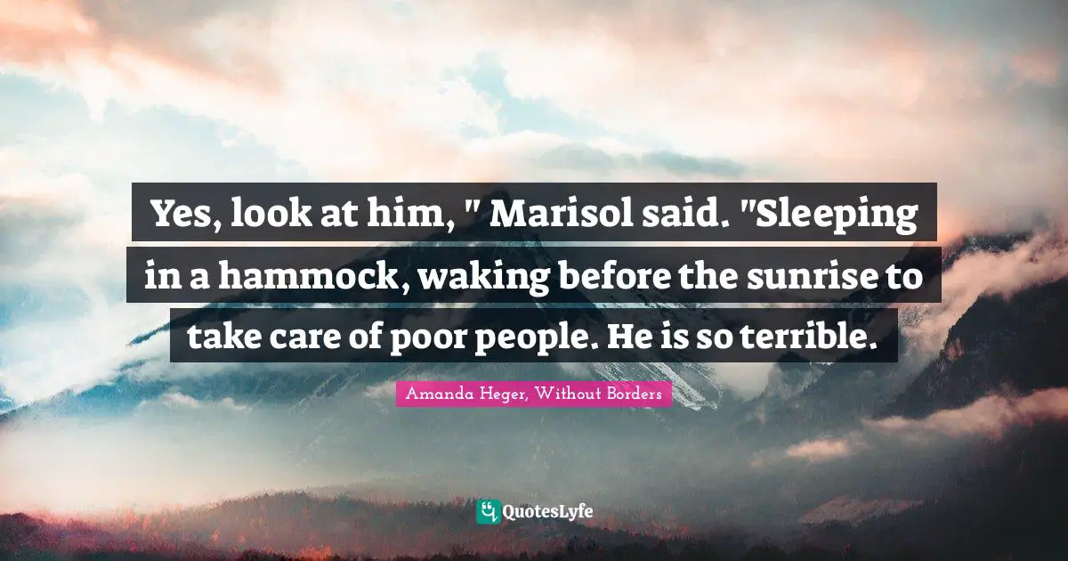 Yes, look at him, " Marisol said. "Sleeping in a hammock, waking before the sunrise to take care of poor people. He is so terrible.