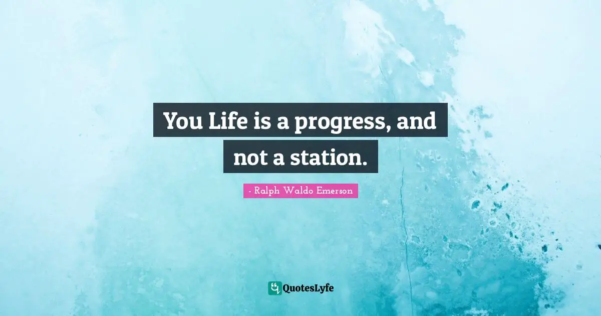 You Life is a progress, and not a station.