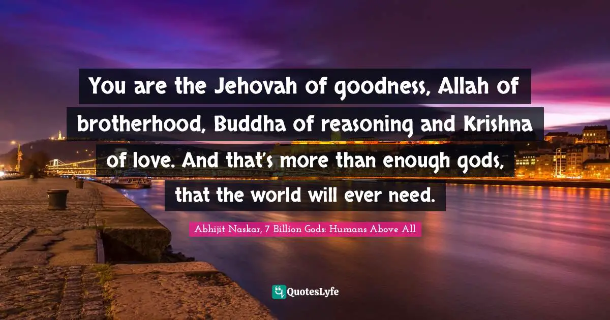 Abhijit Naskar, 7 Billion Gods: Humans Above All Quotes: "You are the Jehovah of goodness, Allah of brotherhood, Buddha of reasoning and Krishna of love. And that’s more than enough gods, that the world will ever need."
