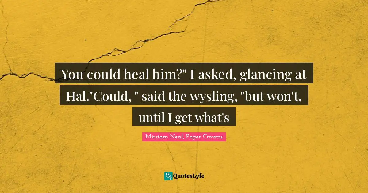 Mirriam Neal Quotes: "You could heal him?" I asked, glancing at Hal."Could, " said the wysling, "but won't, until I get what's"