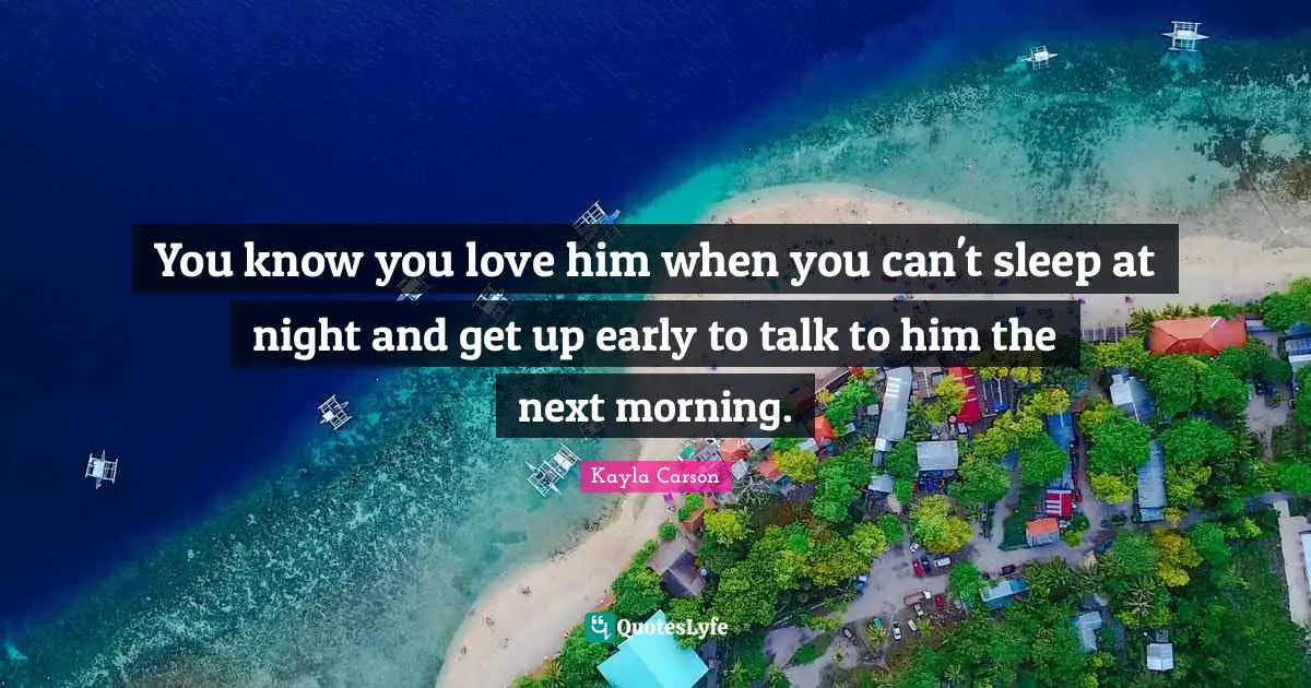 Teenage Love Quotes: "You know you love him when you can't sleep at night and get up early to talk to him the next morning."