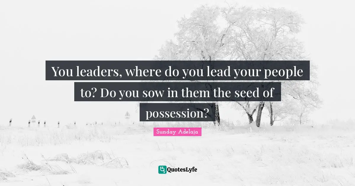 You leaders, where do you lead your people to? Do you sow in them the seed of possession?