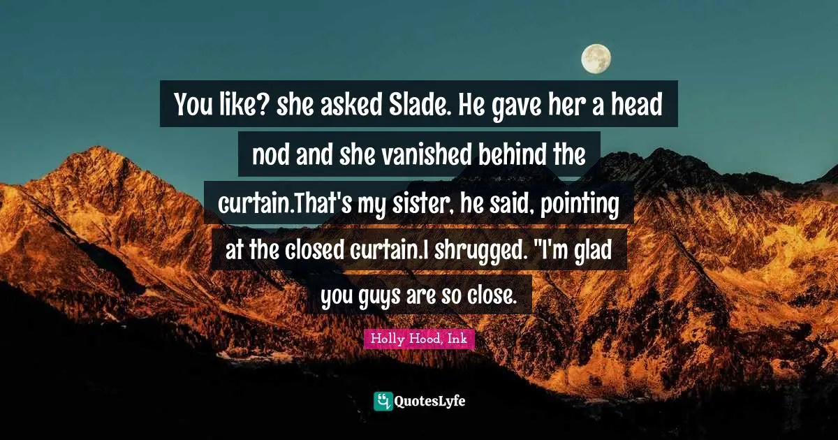 You like? she asked Slade. He gave her a head nod and she vanished behind the curtain.That's my sister, he said, pointing at the closed curtain.I shrugged. "I'm glad you guys are so close.