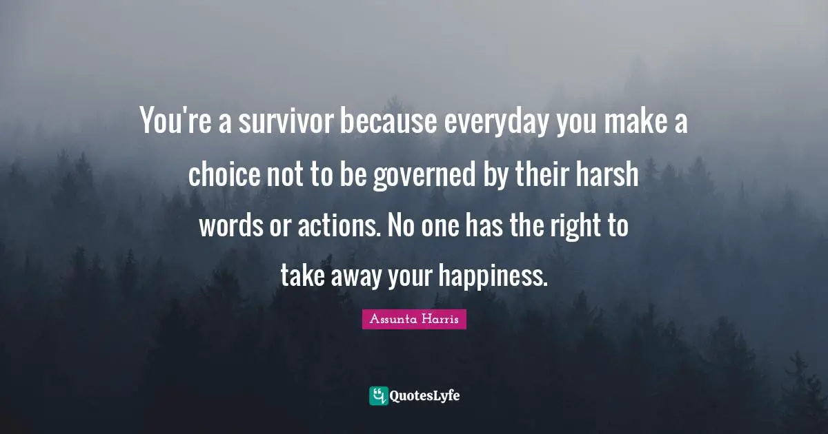 Rape Quotes: "You're a survivor because everyday you make a choice not to be governed by their harsh words or actions. No one has the right to take away your happiness."