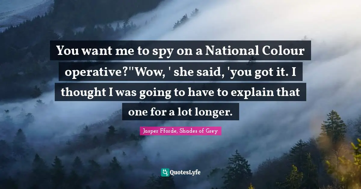 You want me to spy on a National Colour operative?''Wow, ' she said, 'you got it. I thought I was going to have to explain that one for a lot longer.