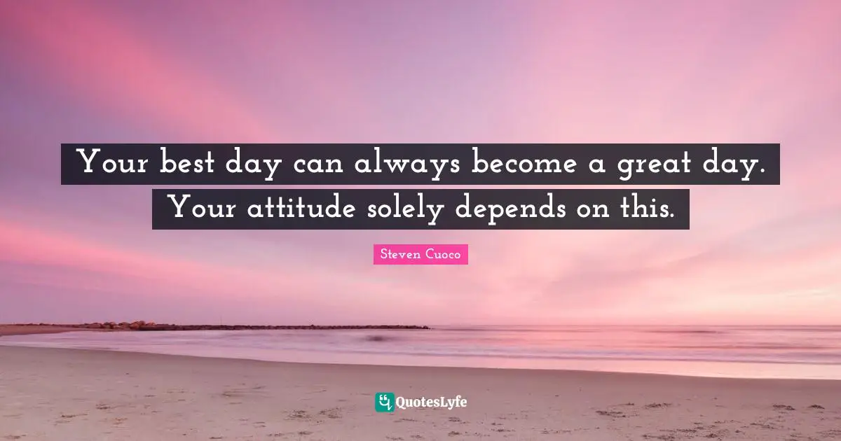 Your best day can always become a great day. Your attitude solely depends on this.