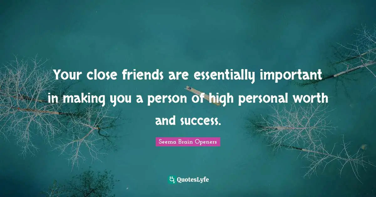 Your close friends are essentially important in making you a person of high personal worth and success.